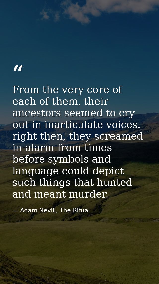 From the very core of each of them, their ancestors seemed to cry out in inarticulate voices. right then, they screamed  — Adam Nevill, The Ritual