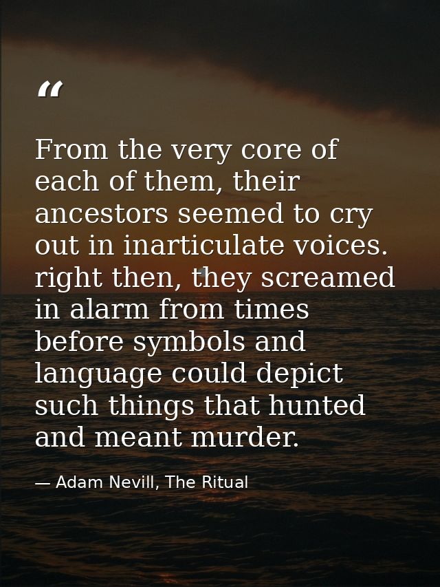 From the very core of each of them, their ancestors seemed to cry out in inarticulate voices. right then, they screamed  — Adam Nevill, The Ritual
