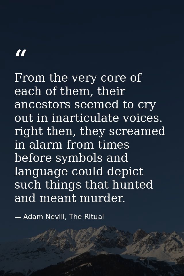 From the very core of each of them, their ancestors seemed to cry out in inarticulate voices. right then, they screamed  — Adam Nevill, The Ritual