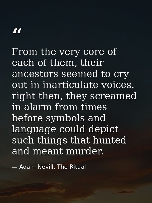 From the very core of each of them, their ancestors seemed to cry out in inarticulate voices. right then, they screamed  — Adam Nevill, The Ritual