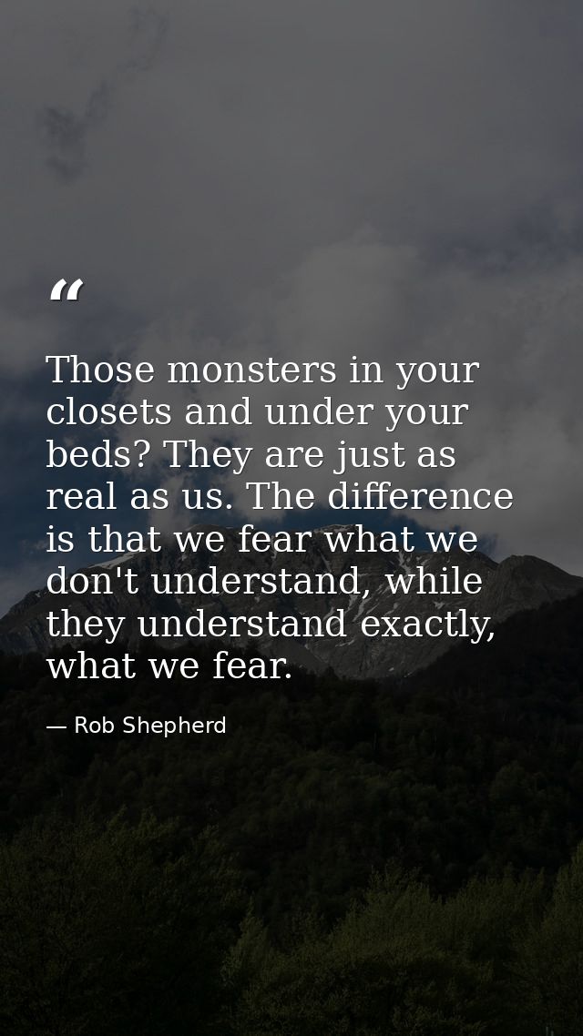 Those monsters in your closets and under your beds? They are just as real as us. The difference is that we fear what we  — Rob Shepherd