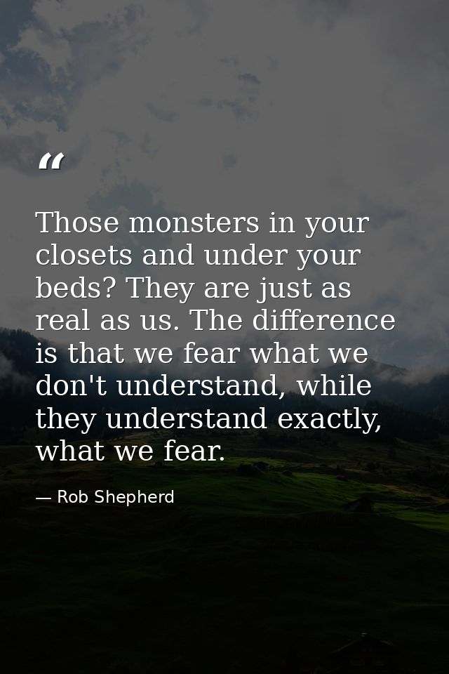 Those monsters in your closets and under your beds? They are just as real as us. The difference is that we fear what we  — Rob Shepherd