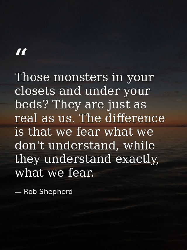 Those monsters in your closets and under your beds? They are just as real as us. The difference is that we fear what we  — Rob Shepherd