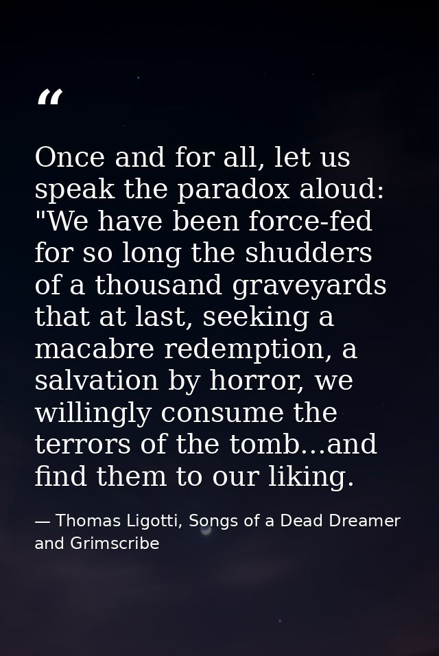Once and for all, let us speak the paradox aloud: "We have been force-fed for so long the shudders of a thousand graveya — Thomas Ligotti, Songs of a Dead Dreamer and Grimscribe