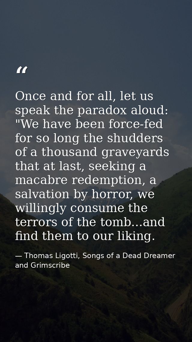 Once and for all, let us speak the paradox aloud: "We have been force-fed for so long the shudders of a thousand graveya — Thomas Ligotti, Songs of a Dead Dreamer and Grimscribe