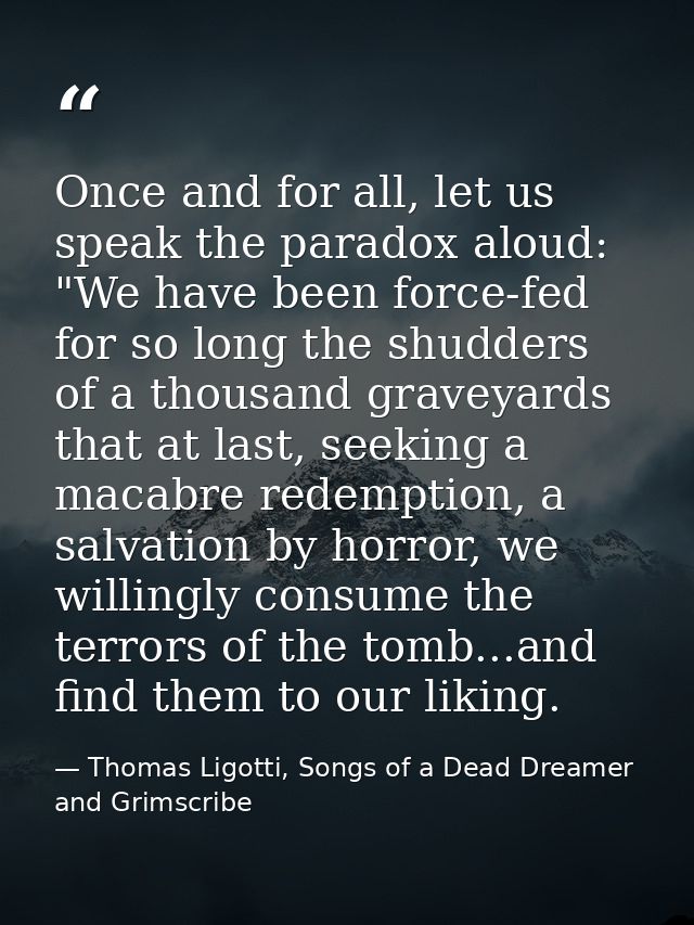 Once and for all, let us speak the paradox aloud: "We have been force-fed for so long the shudders of a thousand graveya — Thomas Ligotti, Songs of a Dead Dreamer and Grimscribe