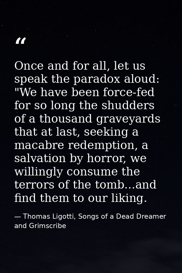 Once and for all, let us speak the paradox aloud: "We have been force-fed for so long the shudders of a thousand graveya — Thomas Ligotti, Songs of a Dead Dreamer and Grimscribe
