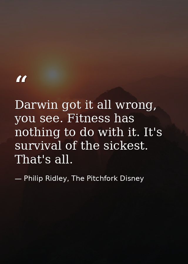 Darwin got it all wrong, you see. Fitness has nothing to do with it. It's survival of the sickest. That's all. — Philip Ridley, The Pitchfork Disney