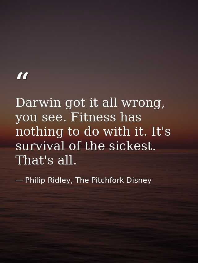 Darwin got it all wrong, you see. Fitness has nothing to do with it. It's survival of the sickest. That's all. — Philip Ridley, The Pitchfork Disney