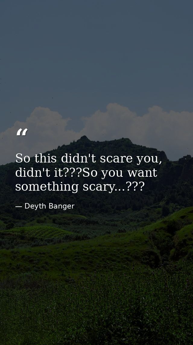 So this didn't scare you, didn't it???So you want something scary...??? — Deyth Banger