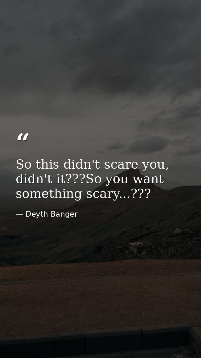 So this didn't scare you, didn't it???So you want something scary...??? — Deyth Banger
