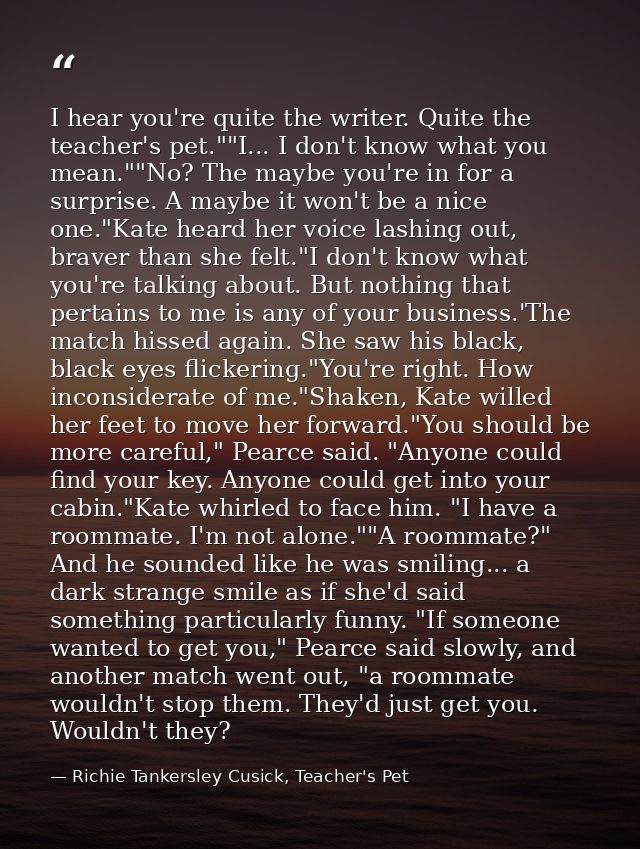 I hear you're quite the writer. Quite the teacher's pet.""I... I don't know what you mean.""No? The maybe you're in for  — Richie Tankersley Cusick, Teacher's Pet
