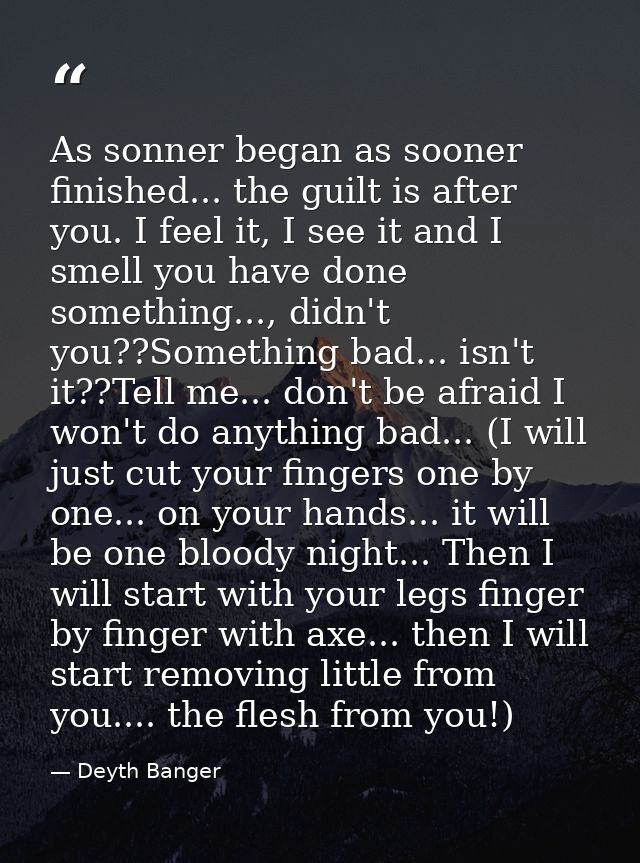As sonner began as sooner finished... the guilt is after you. I feel it, I see it and I smell you have done something... — Deyth Banger