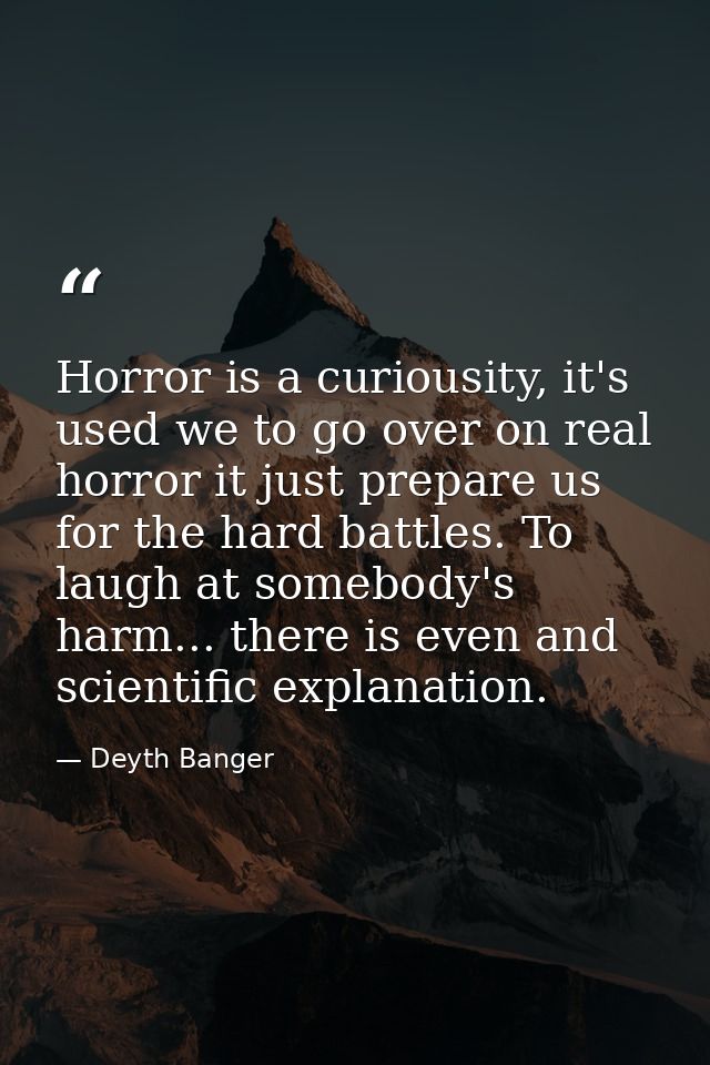 Horror is a curiousity, it's used we to go over on real horror it just prepare us for the hard battles. To laugh at some — Deyth Banger