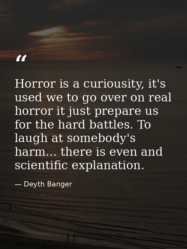 Horror is a curiousity, it's used we to go over on real horror it just prepare us for the hard battles. To laugh at some — Deyth Banger