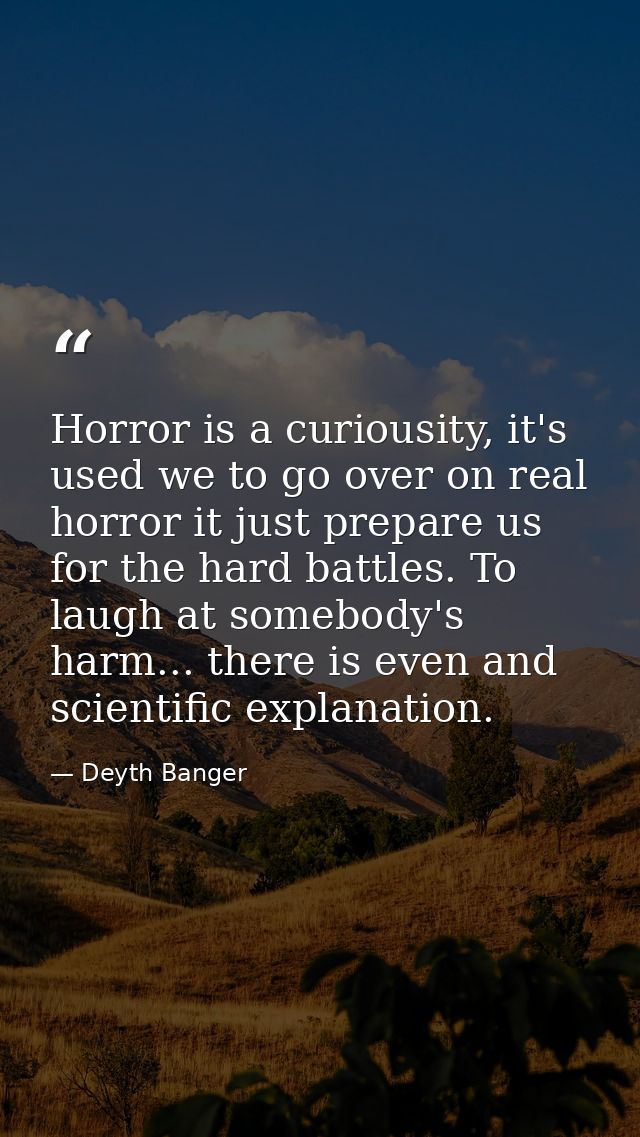 Horror is a curiousity, it's used we to go over on real horror it just prepare us for the hard battles. To laugh at some — Deyth Banger