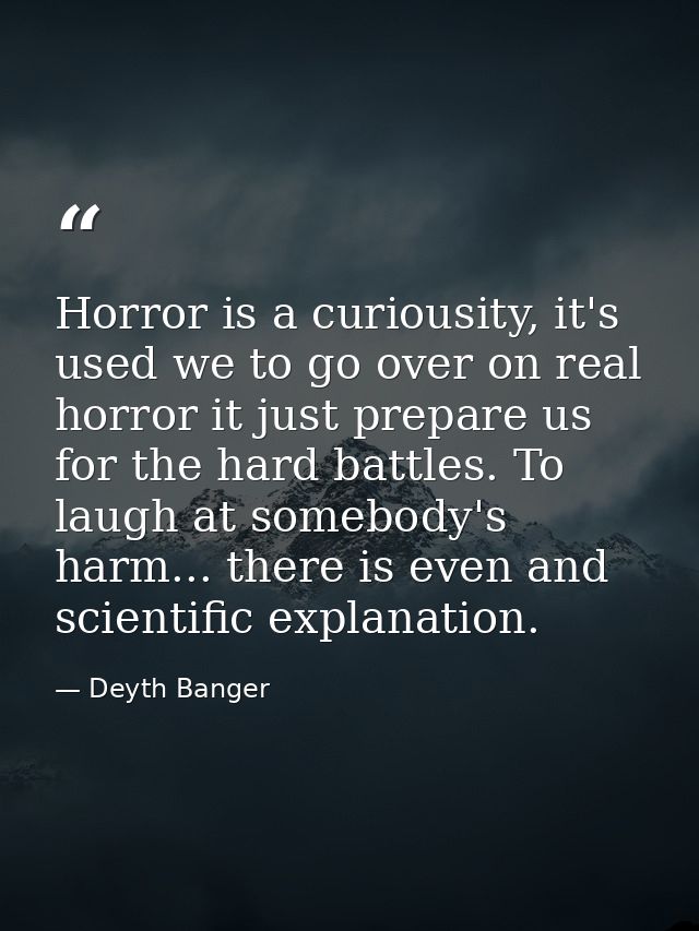 Horror is a curiousity, it's used we to go over on real horror it just prepare us for the hard battles. To laugh at some — Deyth Banger