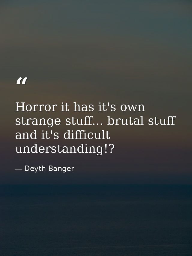Horror it has it's own strange stuff... brutal stuff and it's difficult understanding!? — Deyth Banger