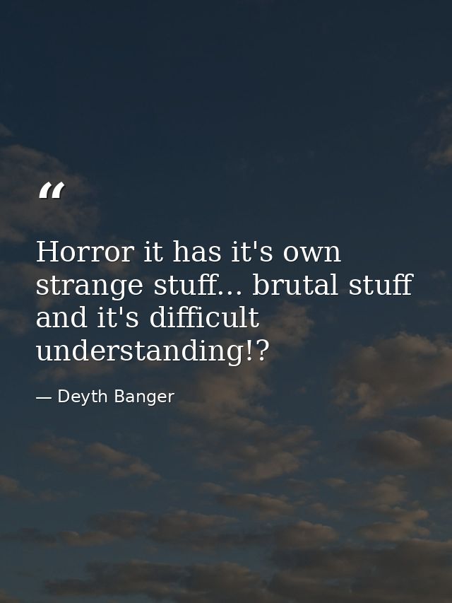 Horror it has it's own strange stuff... brutal stuff and it's difficult understanding!? — Deyth Banger