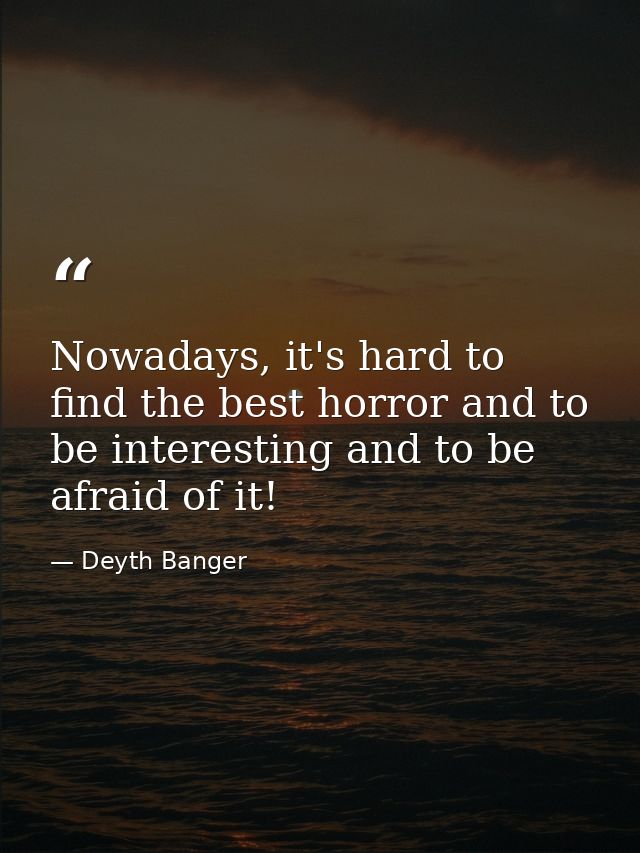 Nowadays, it's hard to find the best horror and to be interesting and to be afraid of it! — Deyth Banger