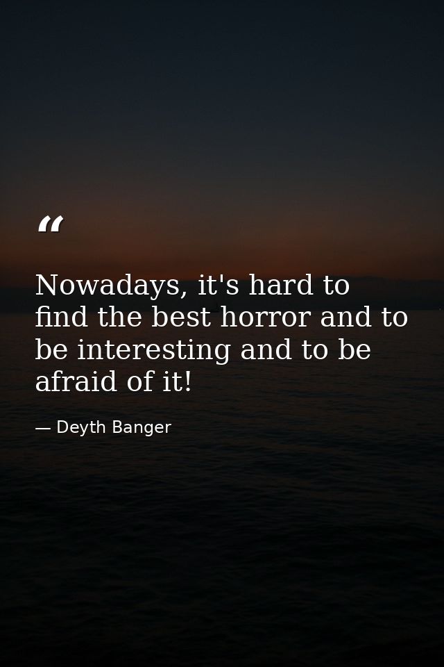 Nowadays, it's hard to find the best horror and to be interesting and to be afraid of it! — Deyth Banger