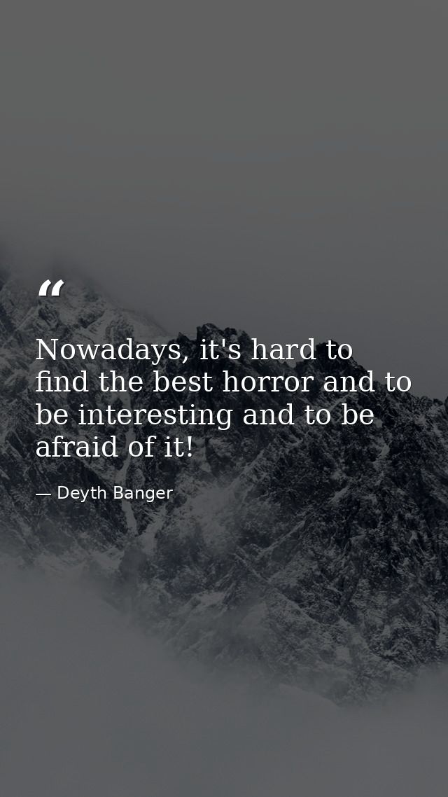 Nowadays, it's hard to find the best horror and to be interesting and to be afraid of it! — Deyth Banger