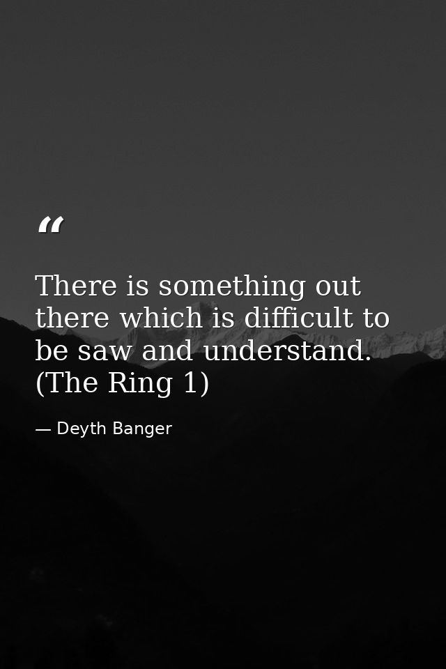 There is something out there which is difficult to be saw and understand. (The Ring 1) — Deyth Banger