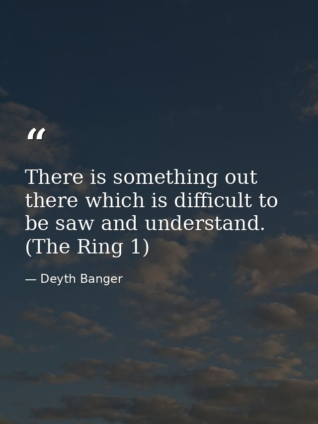 There is something out there which is difficult to be saw and understand. (The Ring 1) — Deyth Banger