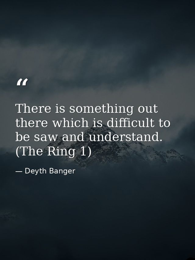 There is something out there which is difficult to be saw and understand. (The Ring 1) — Deyth Banger