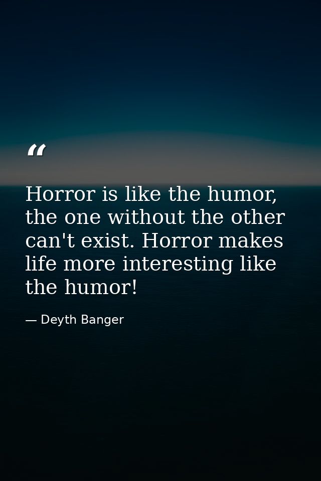 Horror is like the humor, the one without the other can't exist. Horror makes life more interesting like the humor! — Deyth Banger