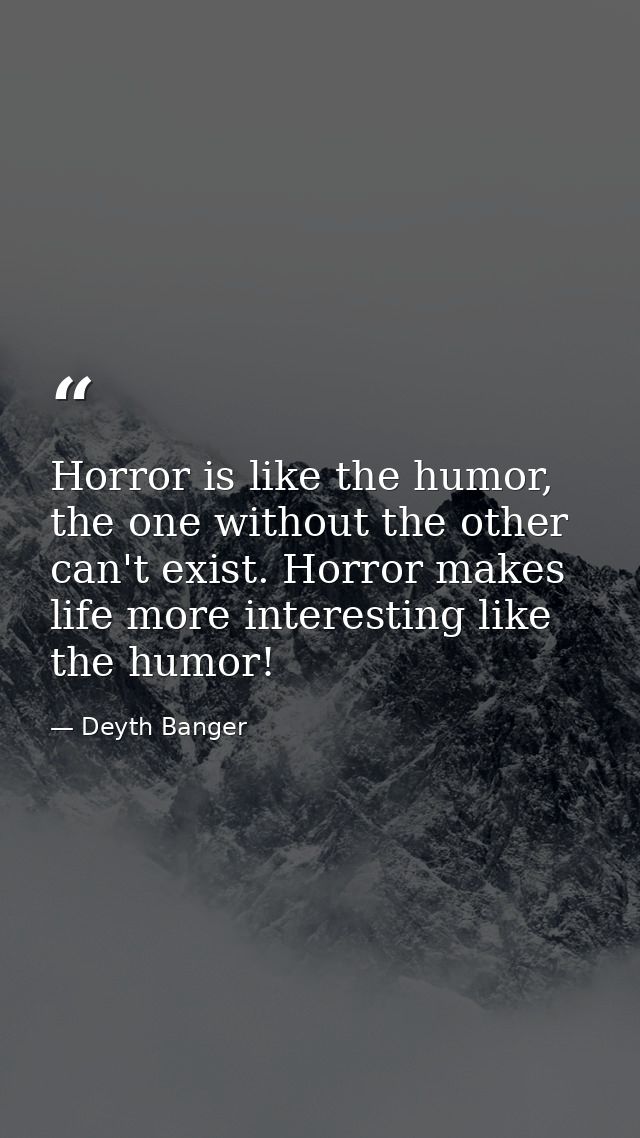 Horror is like the humor, the one without the other can't exist. Horror makes life more interesting like the humor! — Deyth Banger
