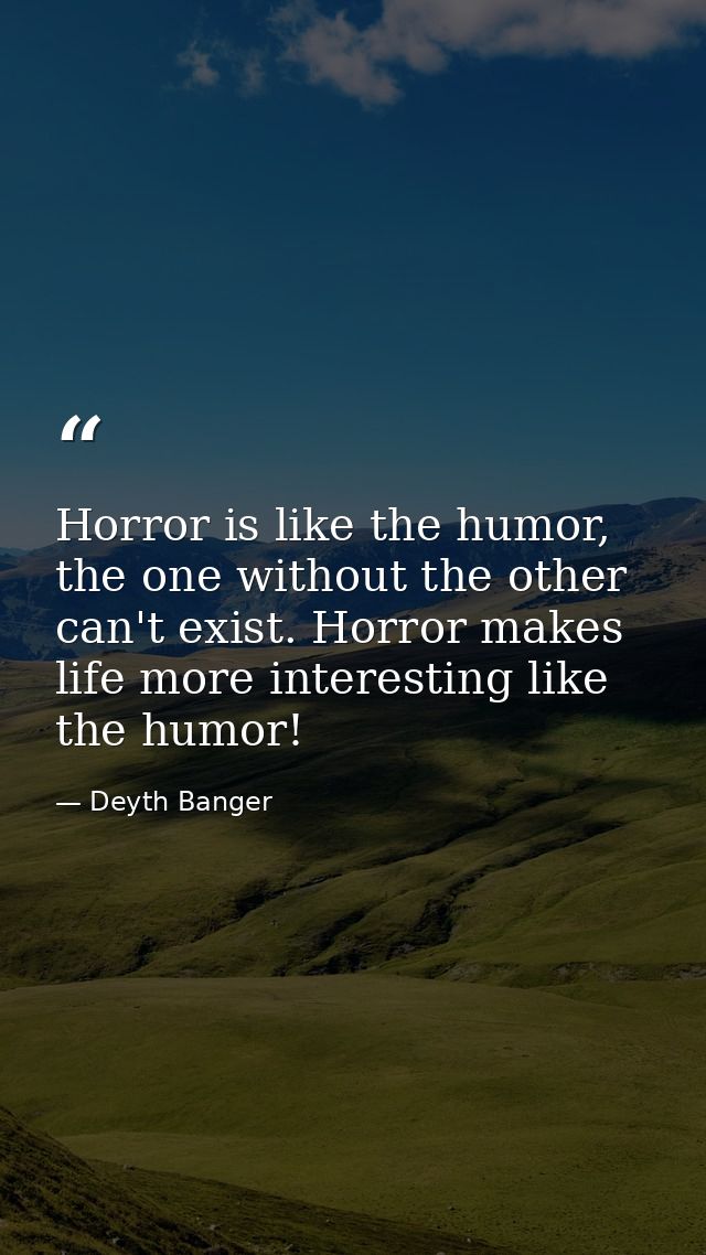 Horror is like the humor, the one without the other can't exist. Horror makes life more interesting like the humor! — Deyth Banger