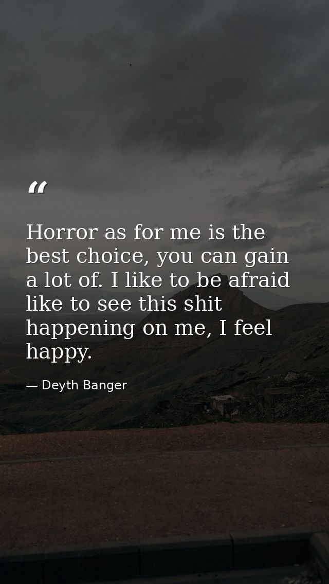 Horror as for me is the best choice, you can gain a lot of. I like to be afraid like to see this shit happening on me, I — Deyth Banger