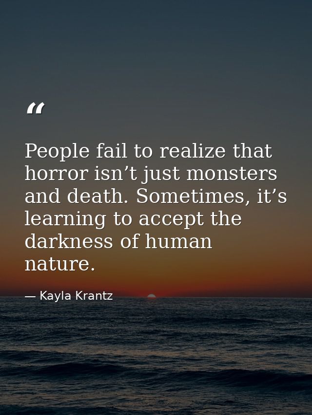 People fail to realize that horror isn’t just monsters and death. Sometimes, it’s learning to accept the darkness of hum — Kayla Krantz