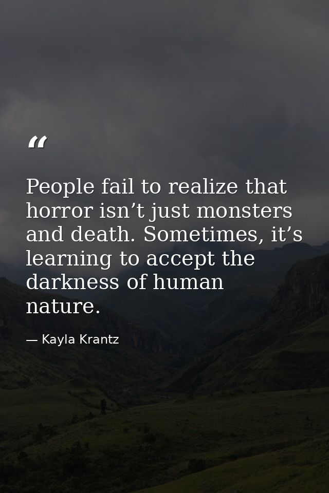People fail to realize that horror isn’t just monsters and death. Sometimes, it’s learning to accept the darkness of hum — Kayla Krantz