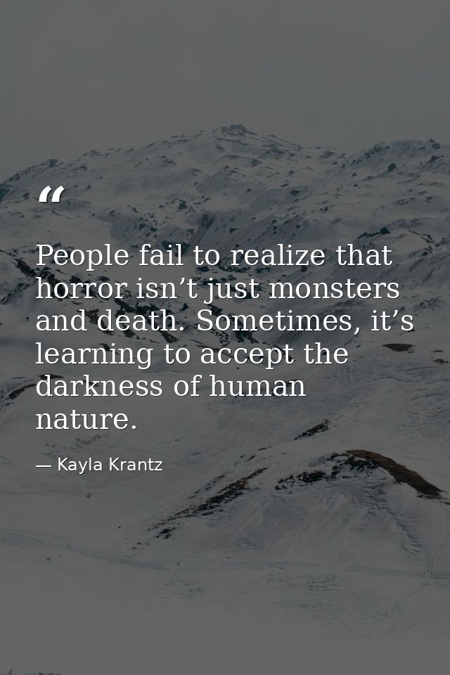 People fail to realize that horror isn’t just monsters and death. Sometimes, it’s learning to accept the darkness of hum — Kayla Krantz