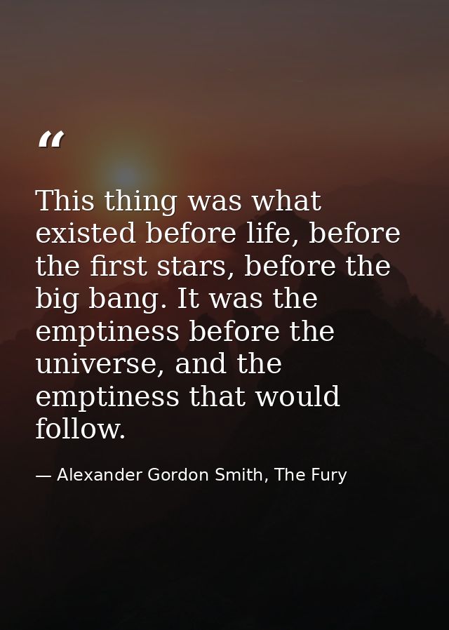 This thing was what existed before life, before the first stars, before the big bang. It was the emptiness before the un — Alexander Gordon Smith, The Fury