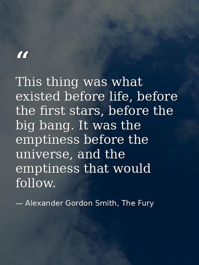 This thing was what existed before life, before the first stars, before the big bang. It was the emptiness before the un — Alexander Gordon Smith, The Fury