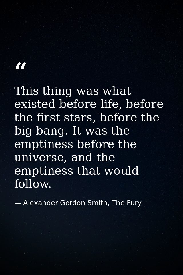This thing was what existed before life, before the first stars, before the big bang. It was the emptiness before the un — Alexander Gordon Smith, The Fury