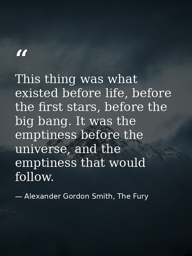 This thing was what existed before life, before the first stars, before the big bang. It was the emptiness before the un — Alexander Gordon Smith, The Fury