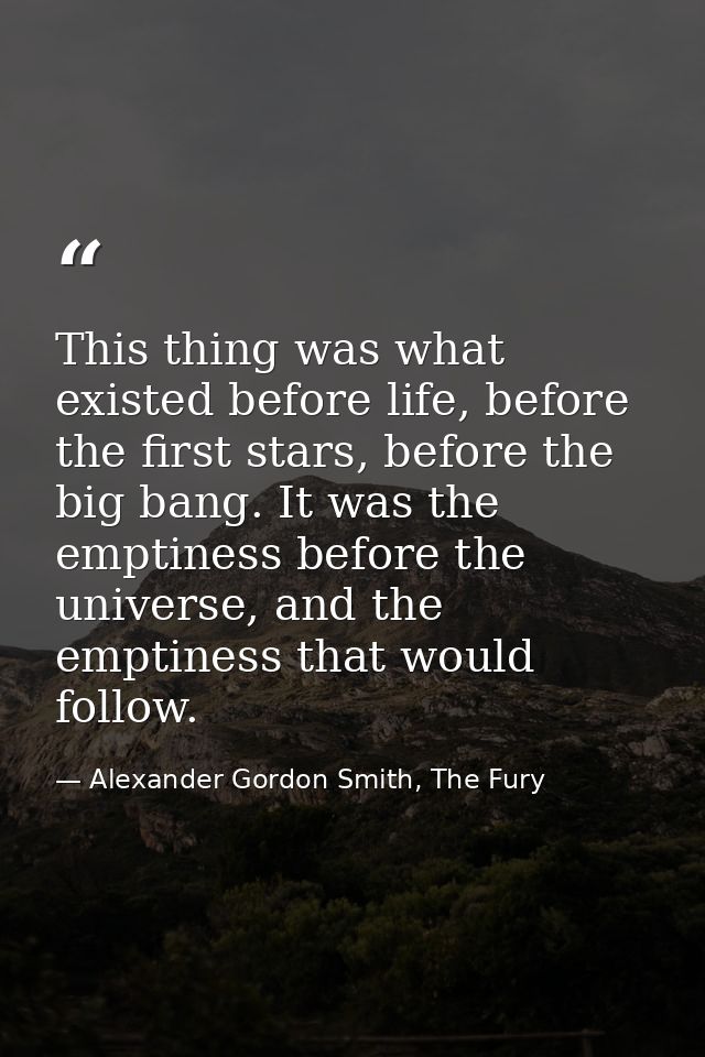 This thing was what existed before life, before the first stars, before the big bang. It was the emptiness before the un — Alexander Gordon Smith, The Fury