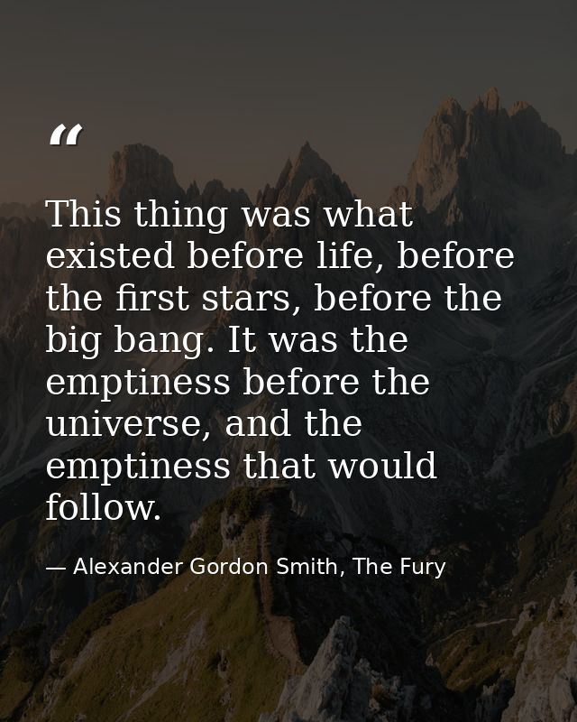 This thing was what existed before life, before the first stars, before the big bang. It was the emptiness before the un — Alexander Gordon Smith, The Fury