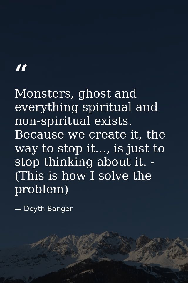 Monsters, ghost and everything spiritual and non-spiritual exists. Because we create it, the way to stop it..., is just  — Deyth Banger