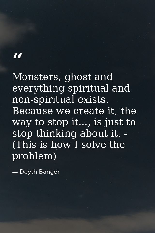 Monsters, ghost and everything spiritual and non-spiritual exists. Because we create it, the way to stop it..., is just  — Deyth Banger