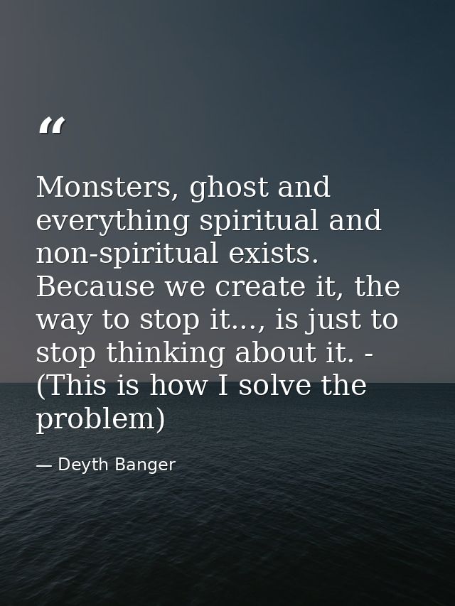Monsters, ghost and everything spiritual and non-spiritual exists. Because we create it, the way to stop it..., is just  — Deyth Banger