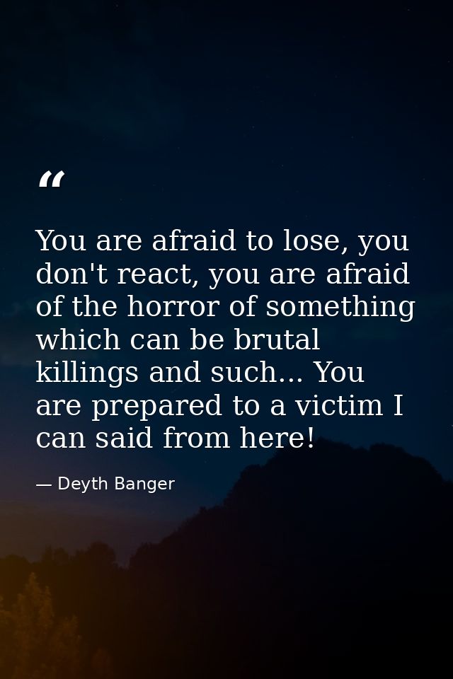 You are afraid to lose, you don't react, you are afraid of the horror of something which can be brutal killings and such — Deyth Banger