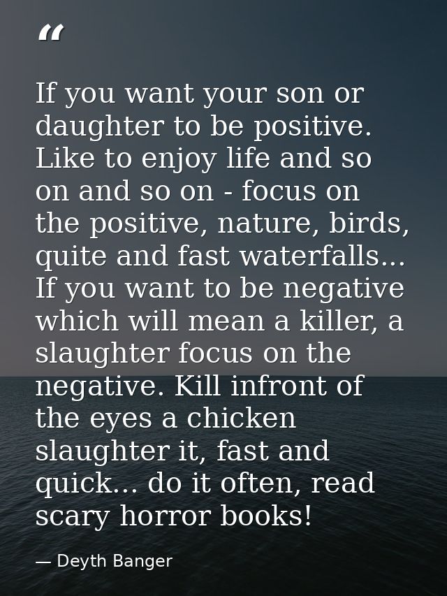 If you want your son or daughter to be positive. Like to enjoy life and so on and so on - focus on the positive, nature, — Deyth Banger