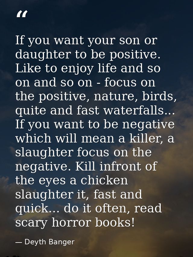 If you want your son or daughter to be positive. Like to enjoy life and so on and so on - focus on the positive, nature, — Deyth Banger