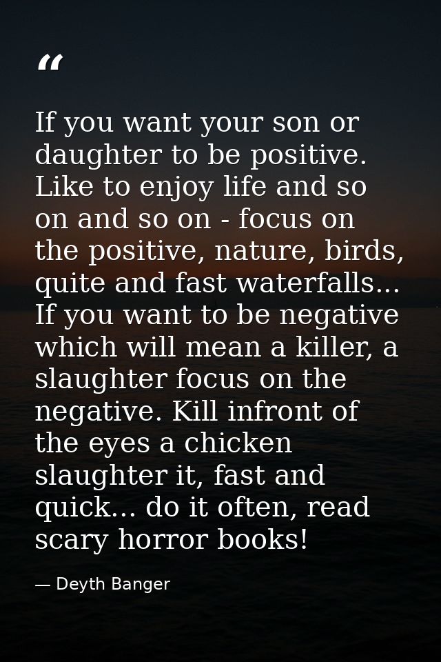 If you want your son or daughter to be positive. Like to enjoy life and so on and so on - focus on the positive, nature, — Deyth Banger