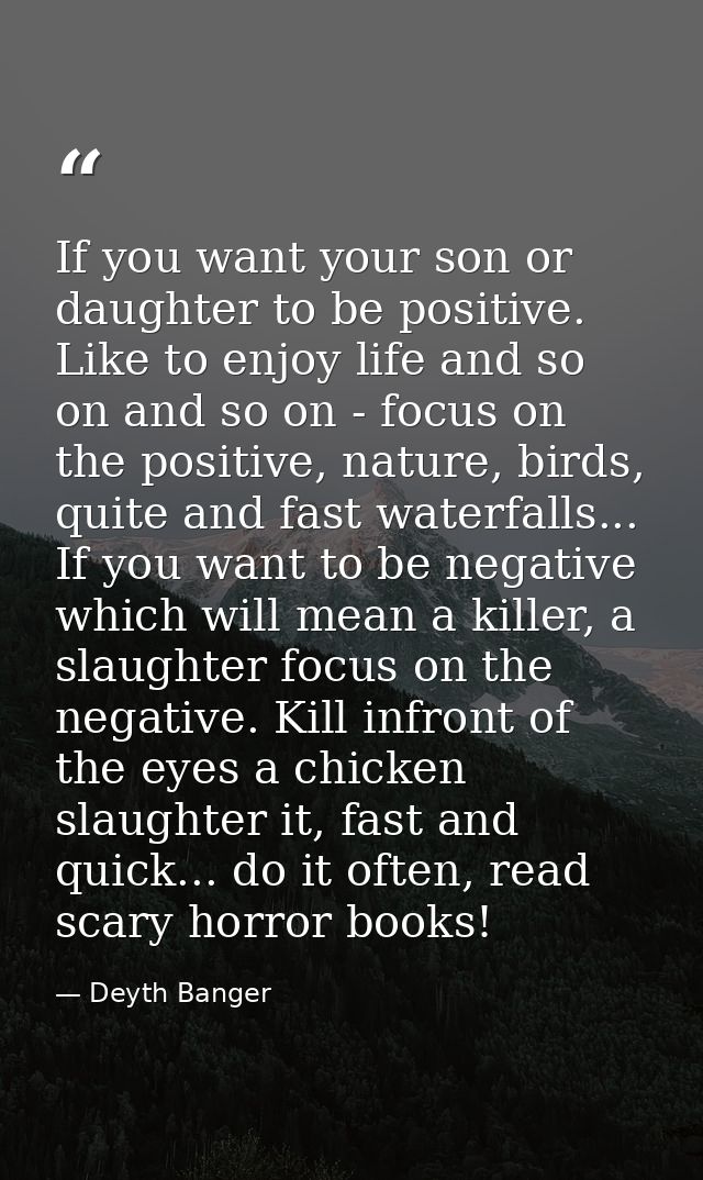 If you want your son or daughter to be positive. Like to enjoy life and so on and so on - focus on the positive, nature, — Deyth Banger